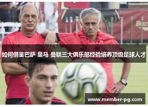 如何借鉴巴萨 皇马 曼联三大俱乐部经验培养顶级足球人才