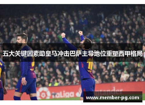 五大关键因素助皇马冲击巴萨主导地位重塑西甲格局