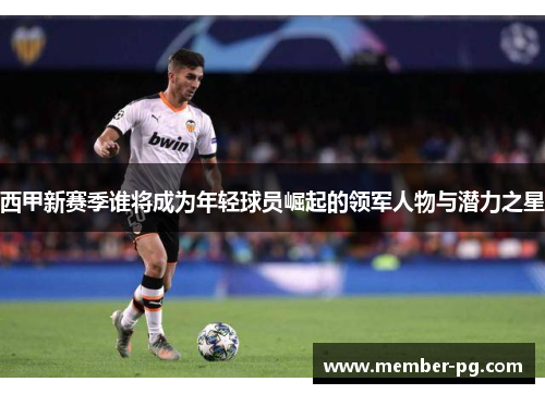 西甲新赛季谁将成为年轻球员崛起的领军人物与潜力之星