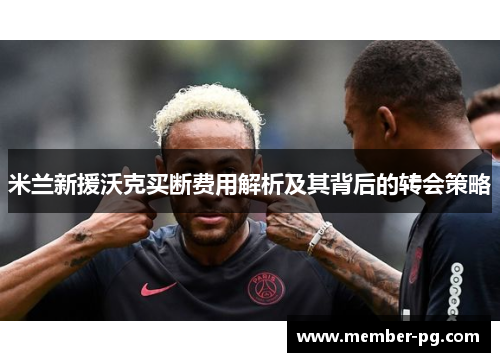 米兰新援沃克买断费用解析及其背后的转会策略