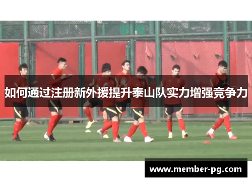 如何通过注册新外援提升泰山队实力增强竞争力
