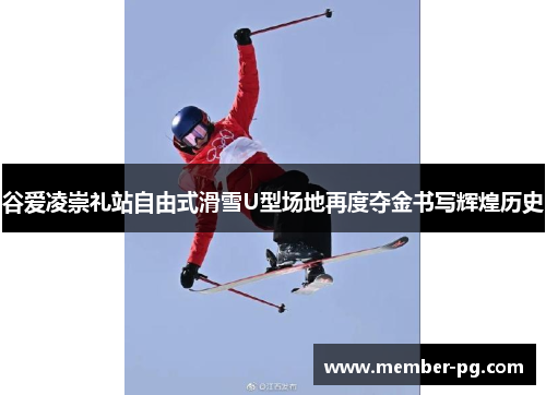 谷爱凌崇礼站自由式滑雪U型场地再度夺金书写辉煌历史