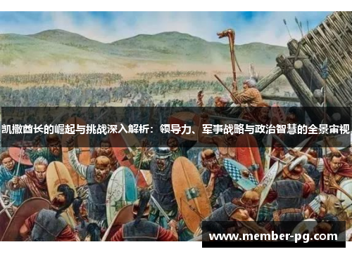 凯撒酋长的崛起与挑战深入解析：领导力、军事战略与政治智慧的全景审视