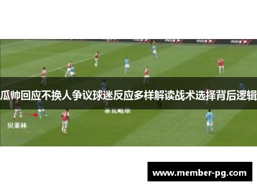 瓜帅回应不换人争议球迷反应多样解读战术选择背后逻辑
