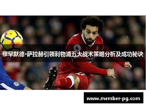 穆罕默德·萨拉赫引领利物浦五大战术策略分析及成功秘诀