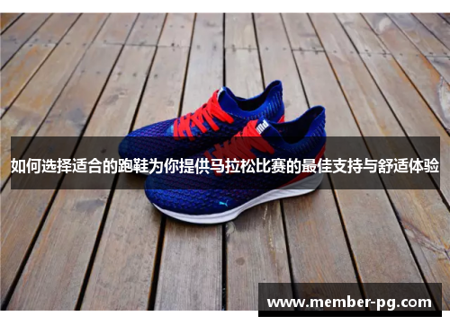 如何选择适合的跑鞋为你提供马拉松比赛的最佳支持与舒适体验