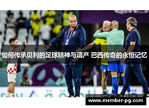 如何传承贝利的足球精神与遗产 巴西传奇的永恒记忆