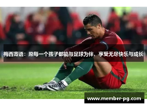 梅西寄语：愿每一个孩子都能与足球为伴，享受无尽快乐与成长