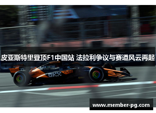 皮亚斯特里登顶F1中国站 法拉利争议与赛道风云再起