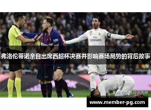 弗洛伦蒂诺亲自出席西超杯决赛并影响赛场局势的背后故事