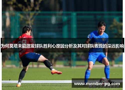 为何莫塔未能激发球队胜利心原因分析及其对球队表现的深远影响