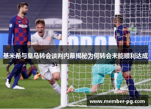基米希与皇马转会谈判内幕揭秘为何转会未能顺利达成