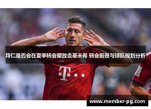 拜仁是否会在夏季转会窗放走基米希 转会前景与球队规划分析