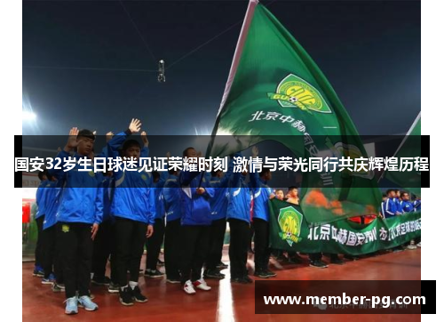 国安32岁生日球迷见证荣耀时刻 激情与荣光同行共庆辉煌历程