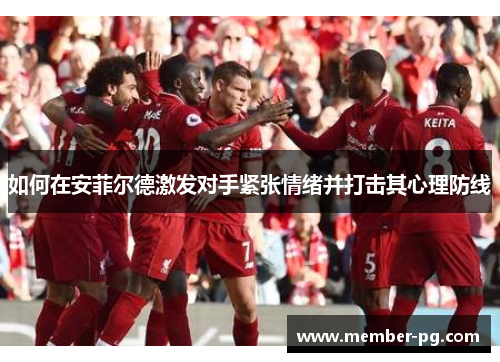 如何在安菲尔德激发对手紧张情绪并打击其心理防线