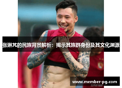 张琳芃的民族背景解析：揭示其族群身份及其文化渊源