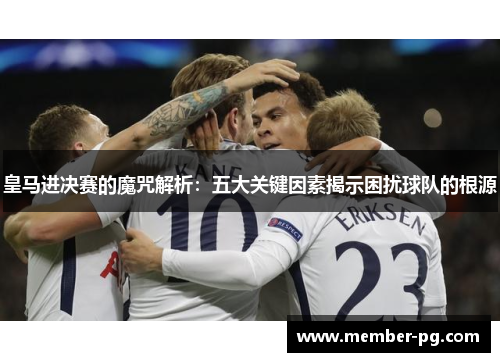 皇马进决赛的魔咒解析：五大关键因素揭示困扰球队的根源