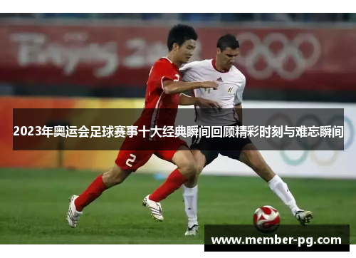 2023年奥运会足球赛事十大经典瞬间回顾精彩时刻与难忘瞬间