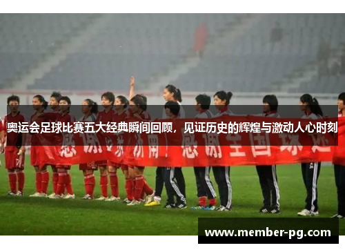奥运会足球比赛五大经典瞬间回顾，见证历史的辉煌与激动人心时刻