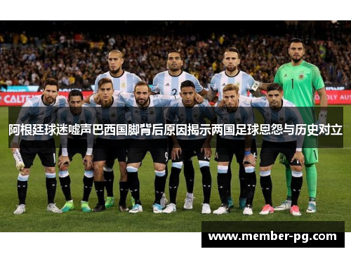 阿根廷球迷嘘声巴西国脚背后原因揭示两国足球恩怨与历史对立