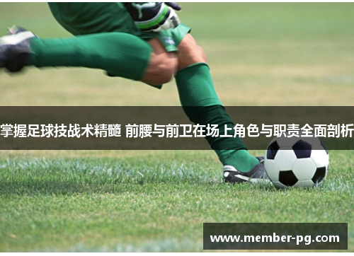 掌握足球技战术精髓 前腰与前卫在场上角色与职责全面剖析