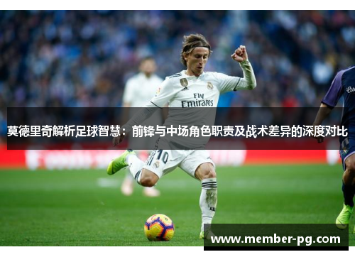 莫德里奇解析足球智慧：前锋与中场角色职责及战术差异的深度对比