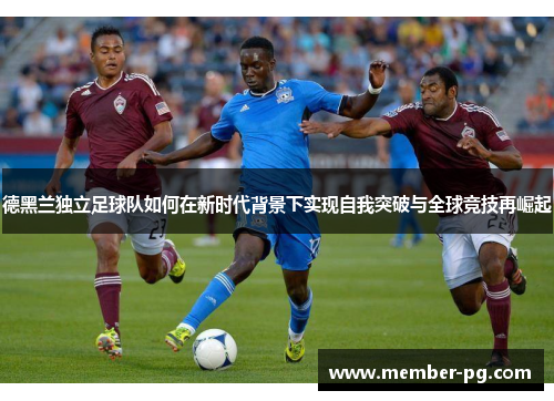 德黑兰独立足球队如何在新时代背景下实现自我突破与全球竞技再崛起 德黑兰独立足球队如何在新时代背景下实现自我突破与全球竞技再崛起