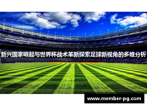 新兴国家崛起与世界杯战术革新探索足球新视角的多维分析 新兴国家崛起与世界杯战术革新探索足球新视角的多维分析