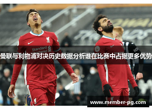 曼联与利物浦对决历史数据分析谁在比赛中占据更多优势 曼联与利物浦对决历史数据分析谁在比赛中占据更多优势