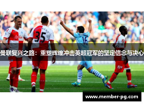 曼联复兴之路:重塑辉煌冲击英超冠军的坚定信念与决心 曼联复兴之路:重塑辉煌冲击英超冠军的坚定信念与决心