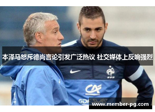 本泽马怒斥德尚言论引发广泛热议 社交媒体上反响强烈 本泽马怒斥德尚言论引发广泛热议 社交媒体上反响强烈