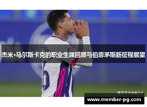 杰米·马尔斯卡克的职业生涯回顾与伯恩茅斯新征程展望 杰米·马尔斯卡克的职业生涯回顾与伯恩茅斯新征程展望