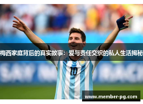 梅西家庭背后的真实故事:爱与责任交织的私人生活揭秘 梅西家庭背后的真实故事:爱与责任交织的私人生活揭秘