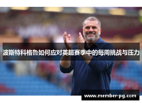 波斯特科格鲁如何应对英超赛季中的每周挑战与压力 波斯特科格鲁如何应对英超赛季中的每周挑战与压力