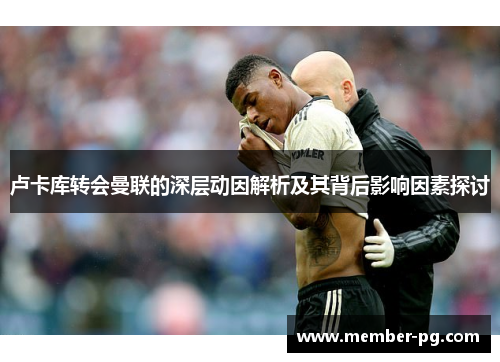 卢卡库转会曼联的深层动因解析及其背后影响因素探讨