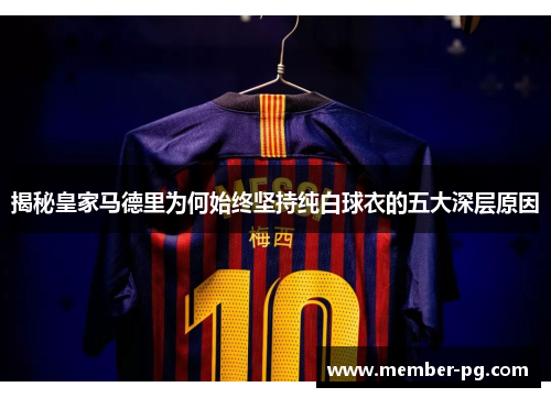 揭秘皇家马德里为何始终坚持纯白球衣的五大深层原因 揭秘皇家马德里为何始终坚持纯白球衣的五大深层原因