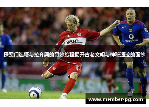 探索门迭塔与拉齐奥的奇妙旅程揭开古老文明与神秘遗迹的面纱