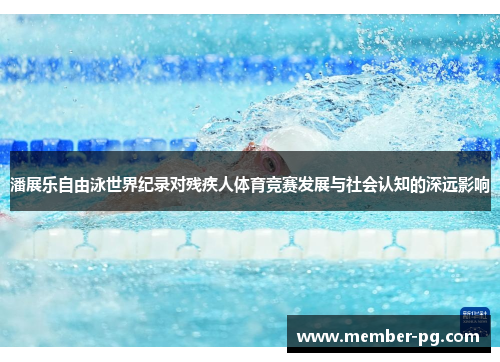 潘展乐自由泳世界纪录对残疾人体育竞赛发展与社会认知的深远影响