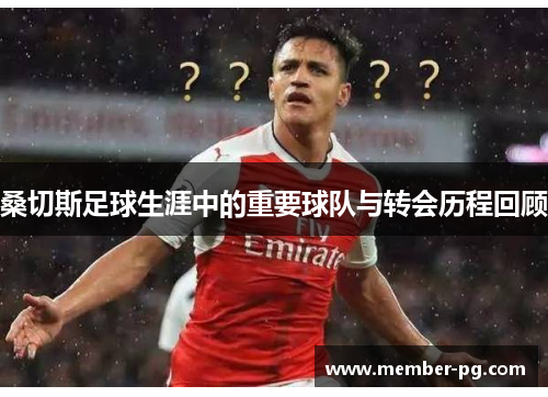 桑切斯足球生涯中的重要球队与转会历程回顾 桑切斯足球生涯中的重要球队与转会历程回顾