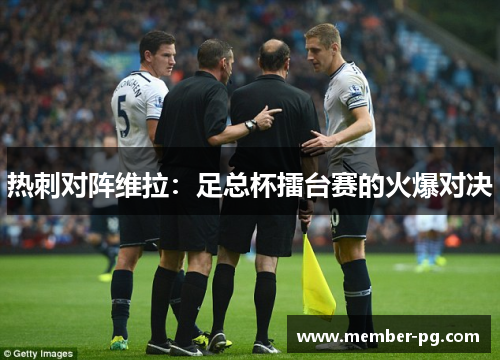 热刺对阵维拉:足总杯擂台赛的火爆对决 热刺对阵维拉:足总杯擂台赛的火爆对决