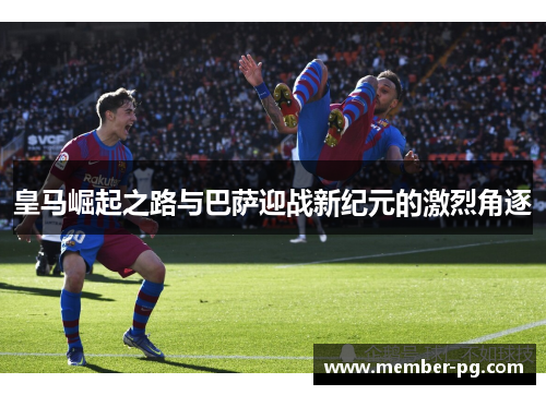 皇马崛起之路与巴萨迎战新纪元的激烈角逐 皇马崛起之路与巴萨迎战新纪元的激烈角逐