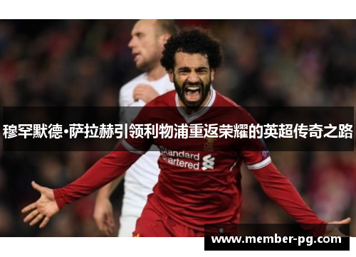 穆罕默德·萨拉赫引领利物浦重返荣耀的英超传奇之路 穆罕默德·萨拉赫引领利物浦重返荣耀的英超传奇之路