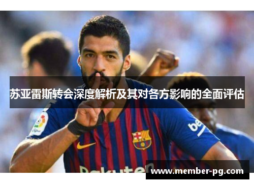 苏亚雷斯转会深度解析及其对各方影响的全面评估