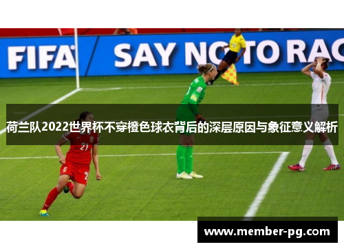 荷兰队2022世界杯不穿橙色球衣背后的深层原因与象征意义解析 荷兰队2022世界杯不穿橙色球衣背后的深层原因与象征意义解析