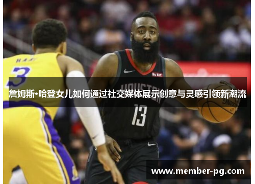 詹姆斯·哈登女儿如何通过社交媒体展示创意与灵感引领新潮流 詹姆斯·哈登女儿如何通过社交媒体展示创意与灵感引领新潮流