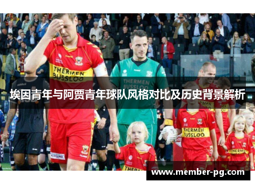 埃因青年与阿贾青年球队风格对比及历史背景解析 埃因青年与阿贾青年球队风格对比及历史背景解析