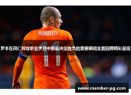 罗本在拜仁辉煌职业岁月中那些决定胜负的重要瞬间全面回顾精彩呈现 罗本在拜仁辉煌职业岁月中那些决定胜负的重要瞬间全面回顾精彩呈现