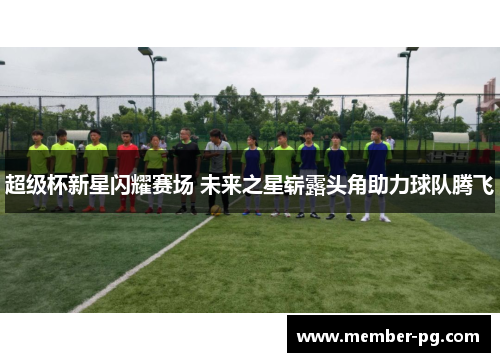 超级杯新星闪耀赛场 未来之星崭露头角助力球队腾飞 超级杯新星闪耀赛场 未来之星崭露头角助力球队腾飞