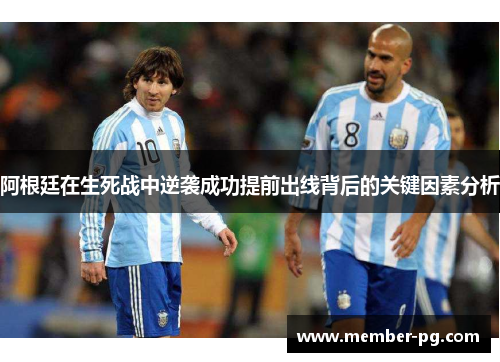 阿根廷在生死战中逆袭成功提前出线背后的关键因素分析 阿根廷在生死战中逆袭成功提前出线背后的关键因素分析