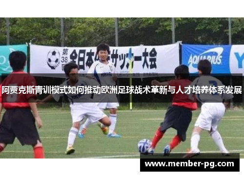 阿贾克斯青训模式如何推动欧洲足球战术革新与人才培养体系发展 阿贾克斯青训模式如何推动欧洲足球战术革新与人才培养体系发展